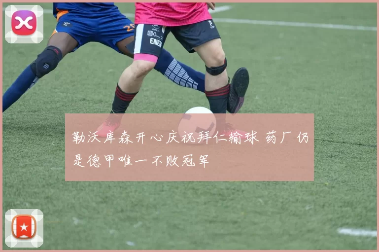 勒沃库森开心庆祝拜仁输球 药厂仍是德甲唯一不败冠军