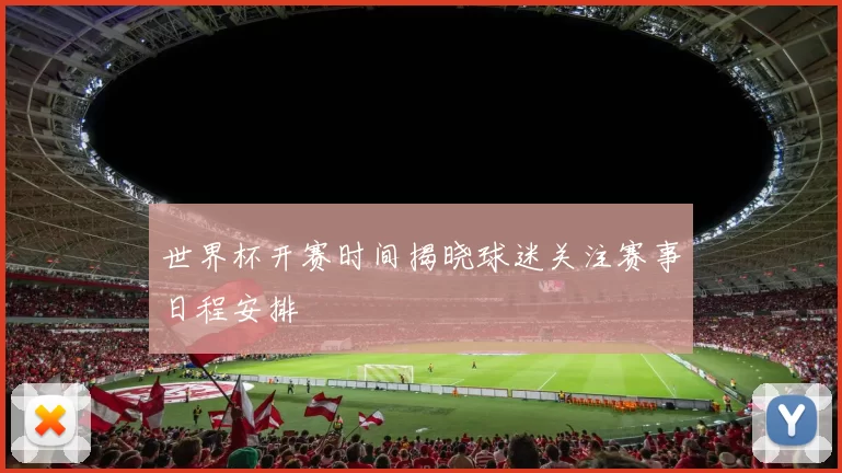 世界杯开赛时间揭晓球迷关注赛事日程安排