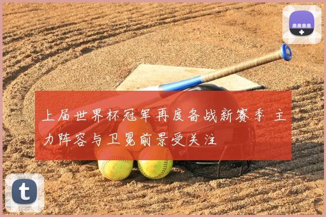 上届世界杯冠军再度备战新赛季 主力阵容与卫冕前景受关注