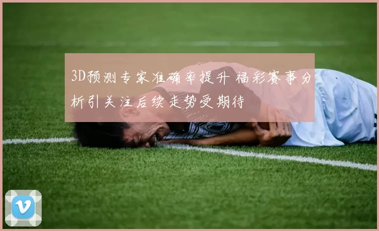 3D预测专家准确率提升 福彩赛事分析引关注后续走势受期待