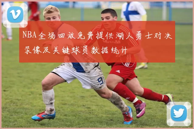 NBA全场回放免费提供湖人勇士对决录像及关键球员数据统计