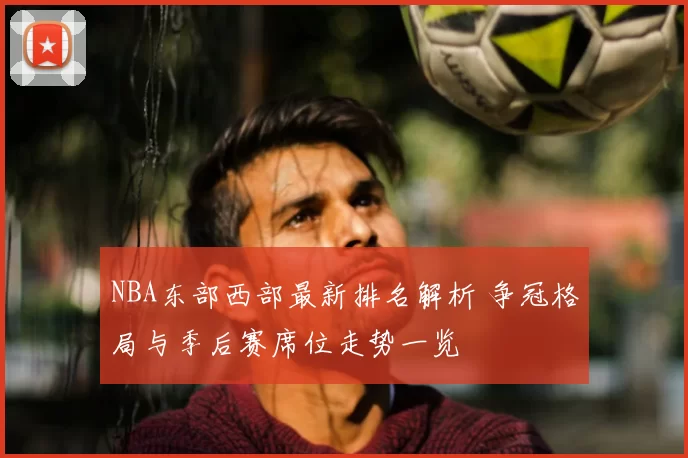 NBA东部西部最新排名解析 争冠格局与季后赛席位走势一览