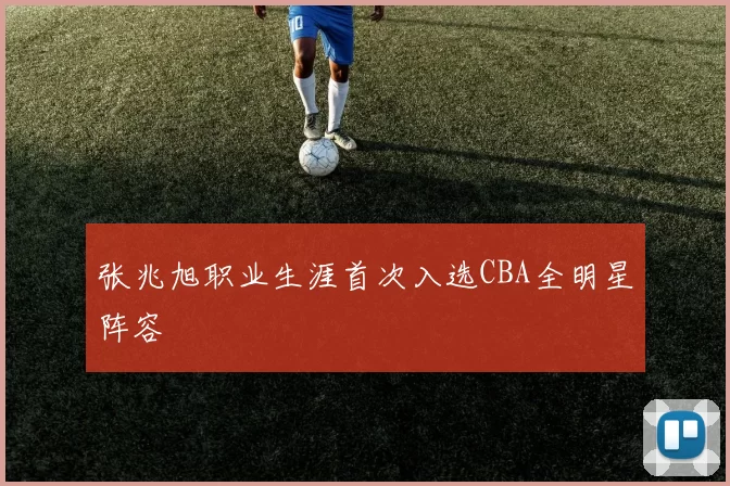 张兆旭职业生涯首次入选CBA全明星阵容