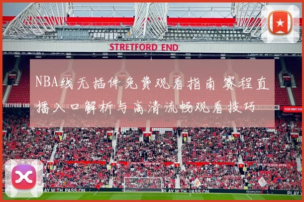 NBA线无插件免费观看指南 赛程直播入口解析与高清流畅观看技巧