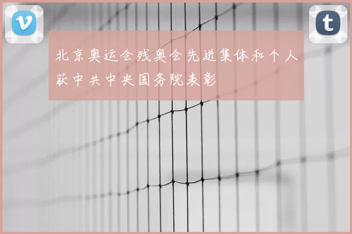 北京奥运会残奥会先进集体和个人获中共中央国务院表彰