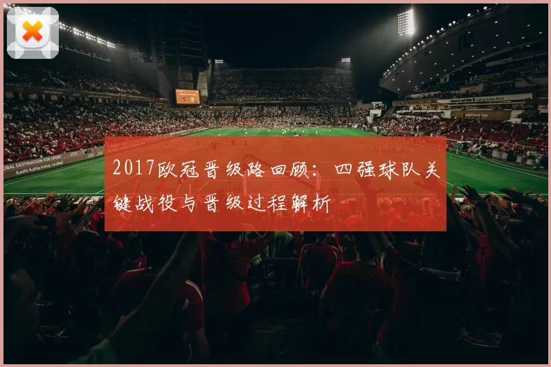 2017欧冠晋级路回顾：四强球队关键战役与晋级过程解析