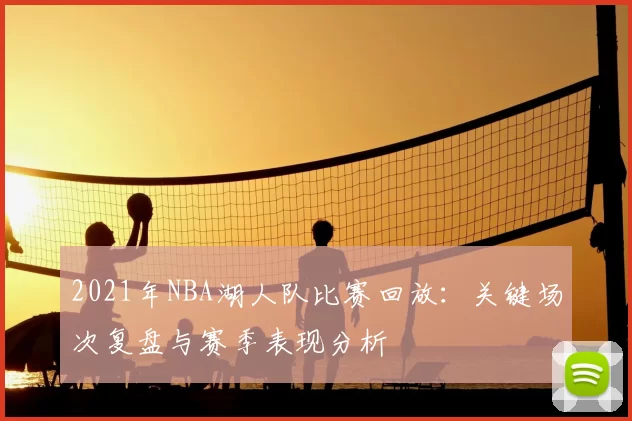 2021年NBA湖人队比赛回放：关键场次复盘与赛季表现分析