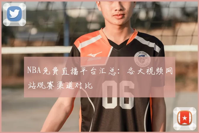 NBA免费直播平台汇总：各大视频网站观赛渠道对比
