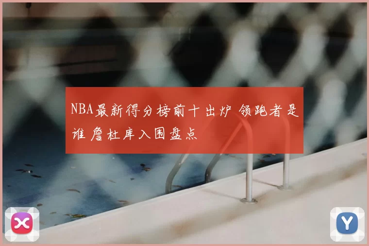 NBA最新得分榜前十出炉 领跑者是谁 詹杜库入围盘点