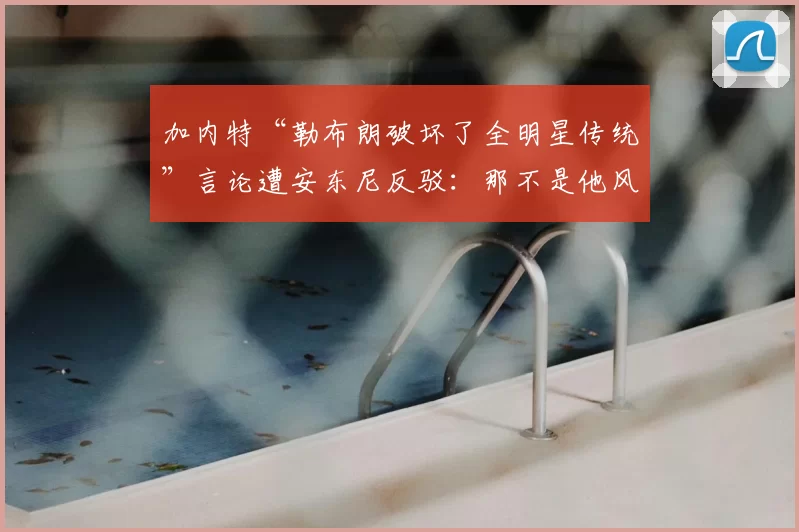 加内特“勒布朗破坏了全明星传统”言论遭安东尼反驳：那不是他风格