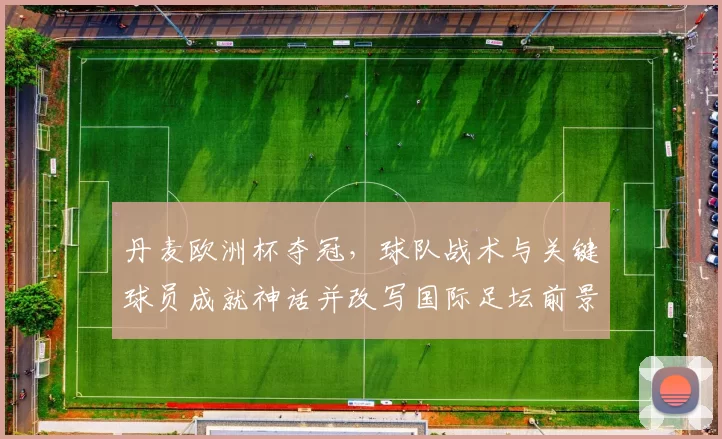 丹麦欧洲杯夺冠，球队战术与关键球员成就神话并改写国际足坛前景