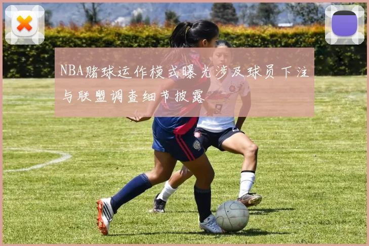 NBA赌球运作模式曝光涉及球员下注与联盟调查细节披露