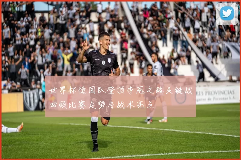 世界杯德国队登顶夺冠之路关键战回顾比赛走势与战术亮点