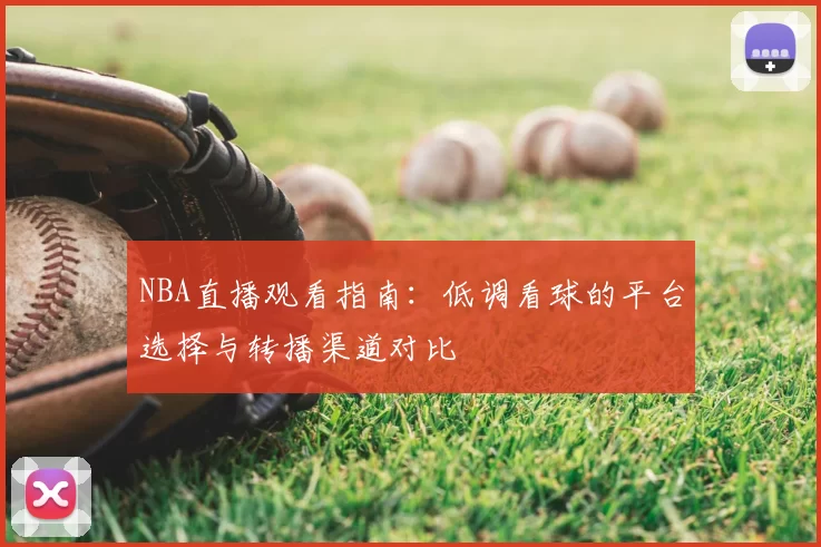 NBA直播观看指南：低调看球的平台选择与转播渠道对比