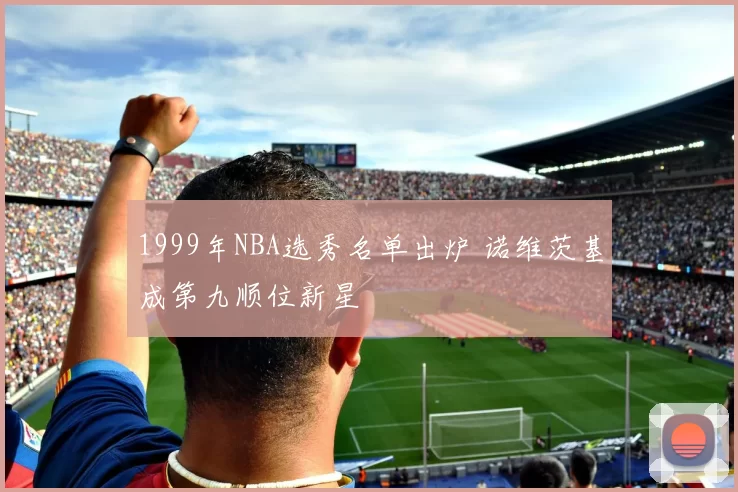 1999年NBA选秀名单出炉 诺维茨基成第九顺位新星