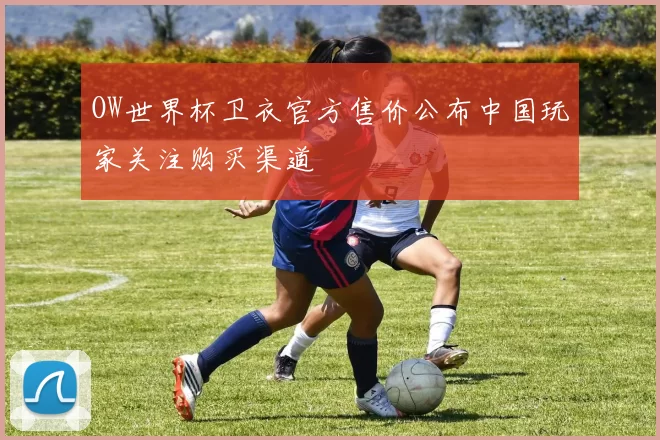 OW世界杯卫衣官方售价公布中国玩家关注购买渠道