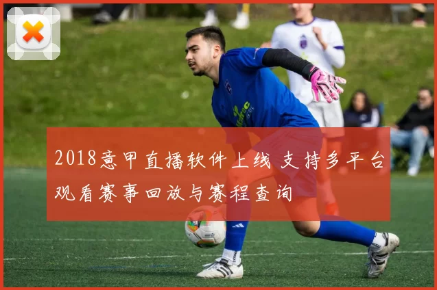2018意甲直播软件上线 支持多平台观看赛事回放与赛程查询