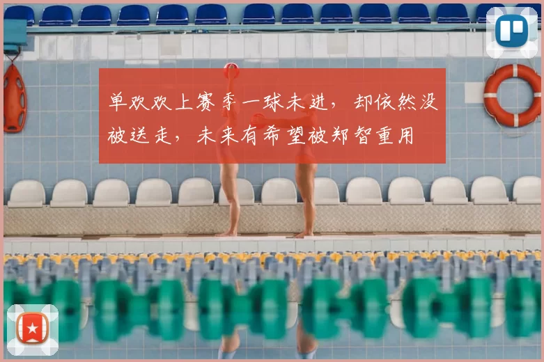 单欢欢上赛季一球未进，却依然没被送走，未来有希望被郑智重用