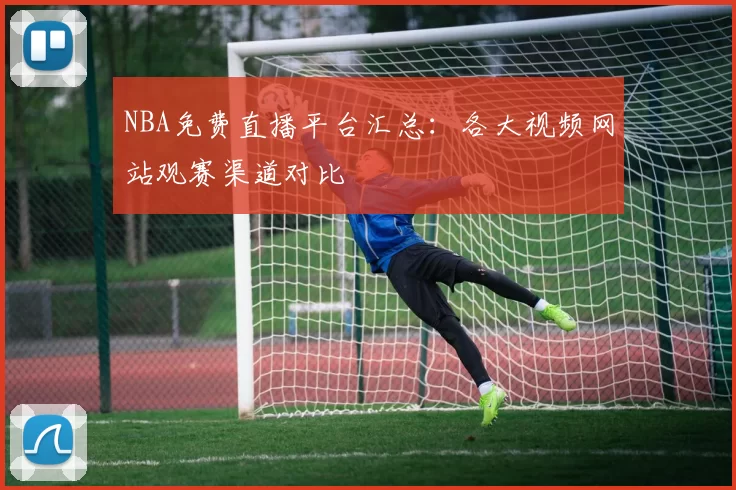 NBA免费直播平台汇总：各大视频网站观赛渠道对比