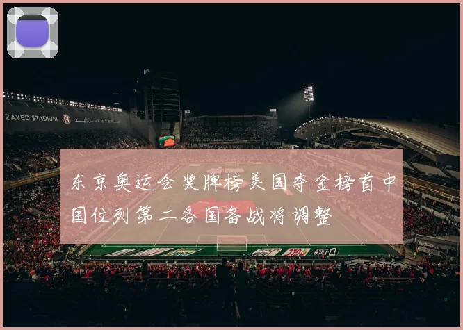 东京奥运会奖牌榜美国夺金榜首中国位列第二各国备战将调整