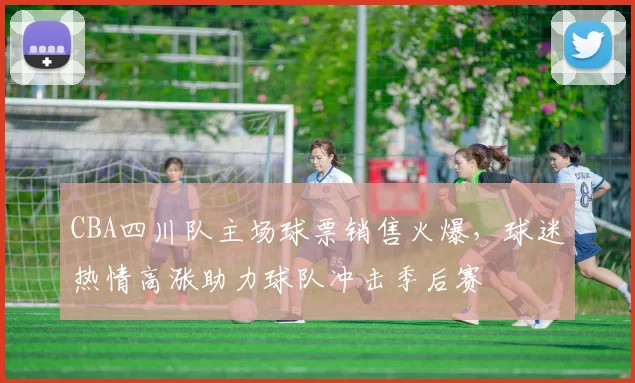 CBA四川队主场球票销售火爆，球迷热情高涨助力球队冲击季后赛