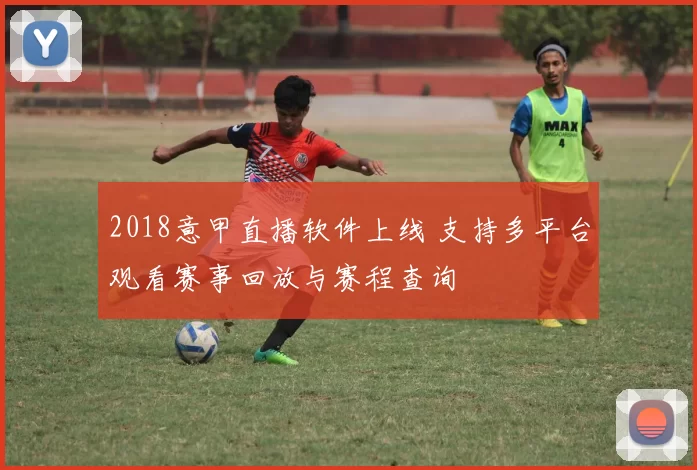 2018意甲直播软件上线 支持多平台观看赛事回放与赛程查询