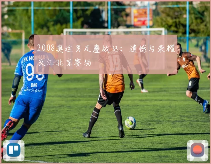 2008奥运男足鏖战记：遗憾与荣耀交汇北京赛场