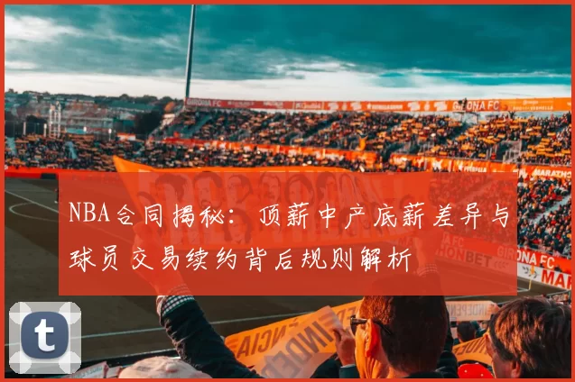 NBA合同揭秘：顶薪中产底薪差异与球员交易续约背后规则解析