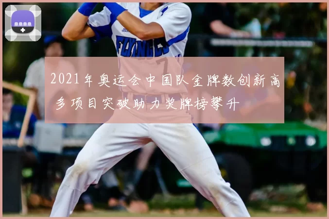 2021年奥运会中国队金牌数创新高 多项目突破助力奖牌榜攀升