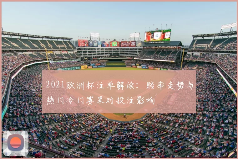 2021欧洲杯注单解读：赔率走势与热门冷门赛果对投注影响