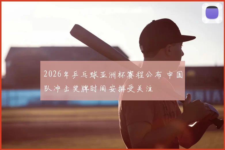 2026年乒乓球亚洲杯赛程公布 中国队冲击奖牌时间安排受关注