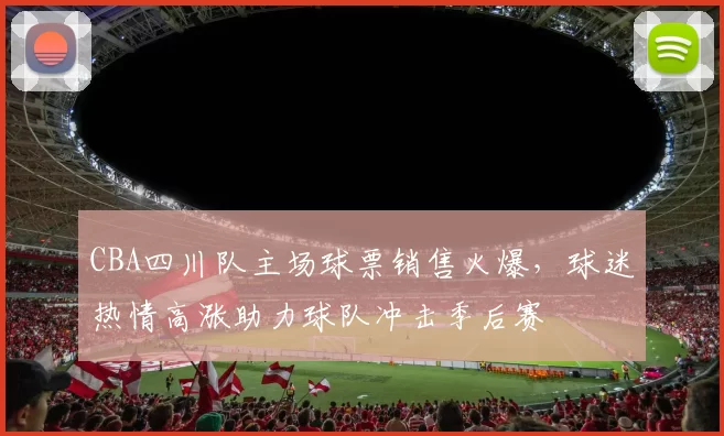 CBA四川队主场球票销售火爆，球迷热情高涨助力球队冲击季后赛