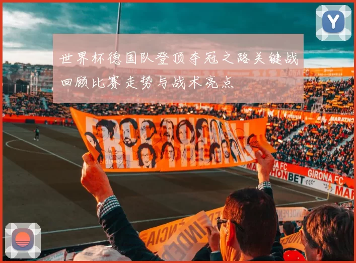 世界杯德国队登顶夺冠之路关键战回顾比赛走势与战术亮点