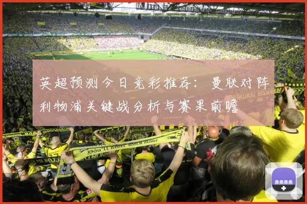 英超预测今日竞彩推荐：曼联对阵利物浦关键战分析与赛果前瞻