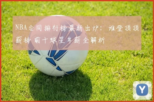 NBA合同排行榜最新出炉：谁登顶顶薪榜 前十球星年薪全解析