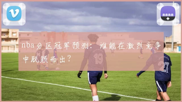 nba分区冠军预测：谁能在激烈竞争中脱颖而出？