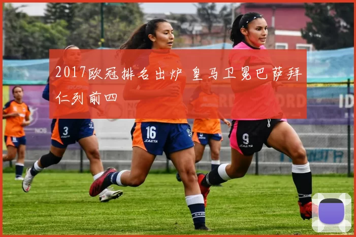 2017欧冠排名出炉 皇马卫冕巴萨拜仁列前四