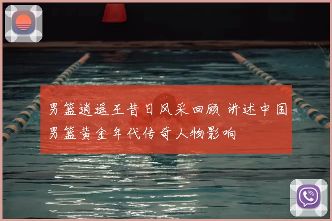 男篮逍遥王昔日风采回顾 讲述中国男篮黄金年代传奇人物影响