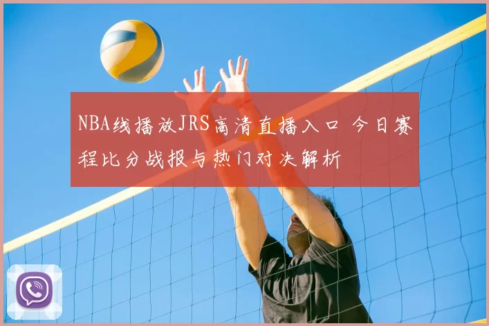 NBA线播放JRS高清直播入口 今日赛程比分战报与热门对决解析