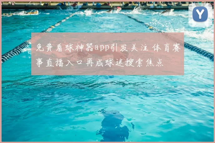 免费看球神器app引发关注 体育赛事直播入口再成球迷搜索焦点