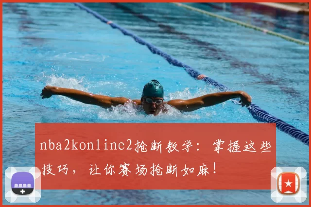 nba2konline2抢断教学：掌握这些技巧，让你赛场抢断如麻！