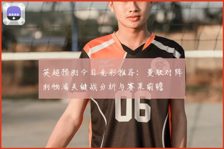 英超预测今日竞彩推荐：曼联对阵利物浦关键战分析与赛果前瞻