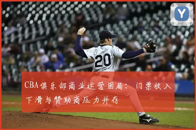 CBA俱乐部商业运营困局:门票收入下滑与赞助商压力并存