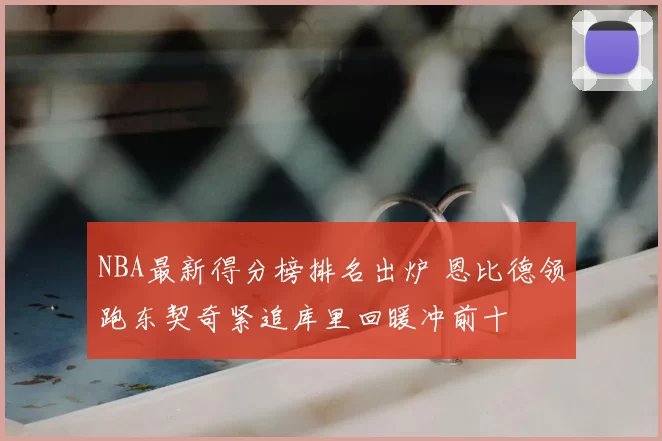 NBA最新得分榜排名出炉 恩比德领跑东契奇紧追库里回暖冲前十