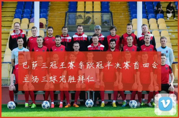 巴萨三冠王赛季欧冠半决赛首回合主场三球完胜拜仁