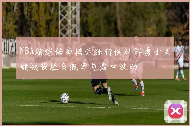 NBA赌球倍率揭示独行侠对阵勇士关键战役胜负概率与盘口波动