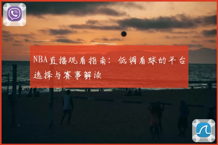 NBA直播观看指南：低调看球的平台选择与赛事解读