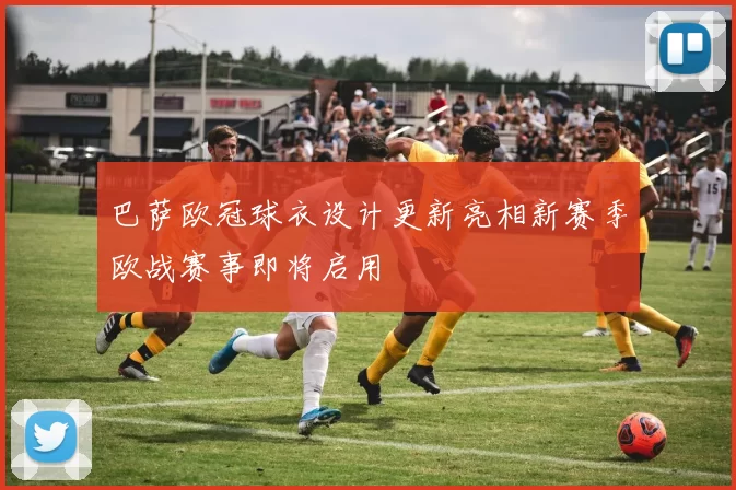 巴萨欧冠球衣设计更新亮相新赛季欧战赛事即将启用