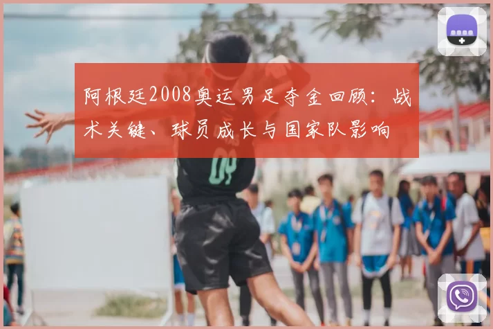 阿根廷2008奥运男足夺金回顾：战术关键、球员成长与国家队影响