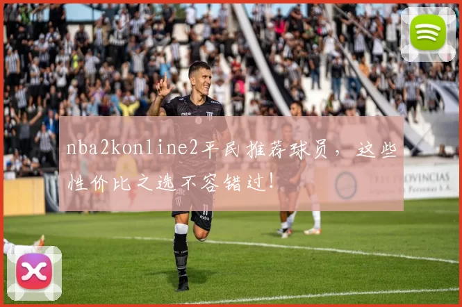 nba2konline2平民推荐球员，这些性价比之选不容错过！